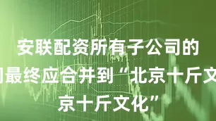 安联配资所有子公司的利润最终应合并到“北京十斤文化”