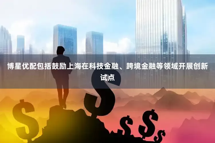 博星优配包括鼓励上海在科技金融、跨境金融等领域开展创新试点