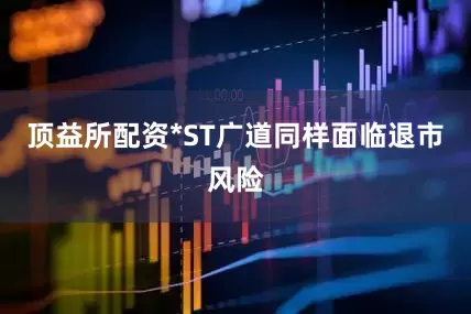 顶益所配资*ST广道同样面临退市风险