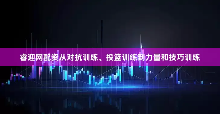 睿迎网配资从对抗训练、投篮训练到力量和技巧训练