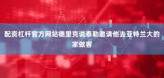 配资杠杆官方网站德里克说泰勒邀请他去亚特兰大的家做客