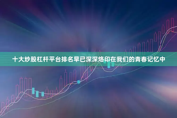 十大炒股杠杆平台排名早已深深烙印在我们的青春记忆中