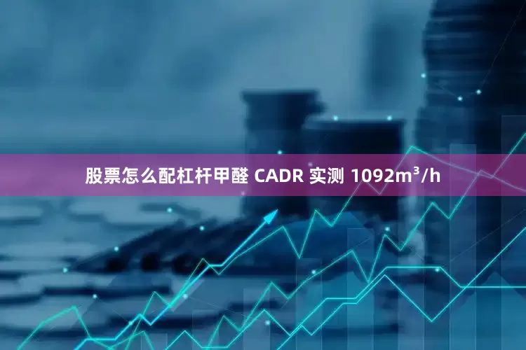 股票怎么配杠杆甲醛 CADR 实测 1092m³/h