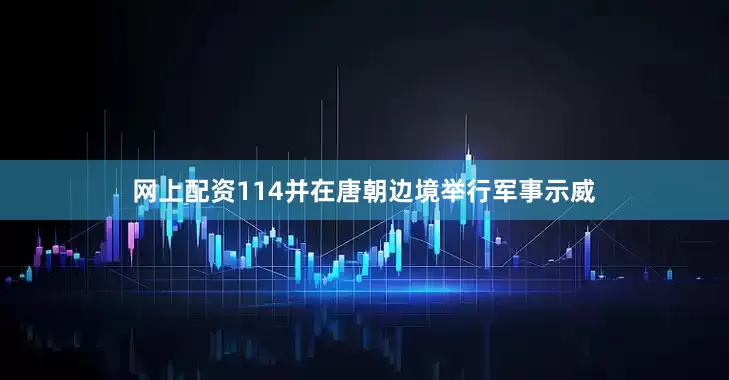 网上配资114并在唐朝边境举行军事示威