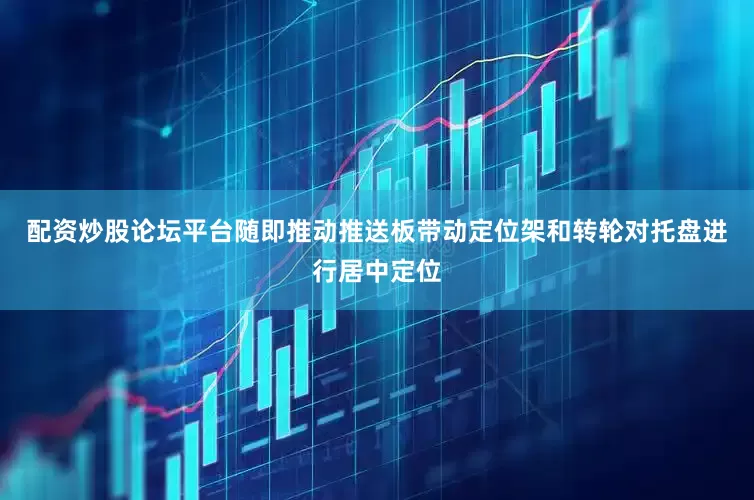配资炒股论坛平台随即推动推送板带动定位架和转轮对托盘进行居中定位
