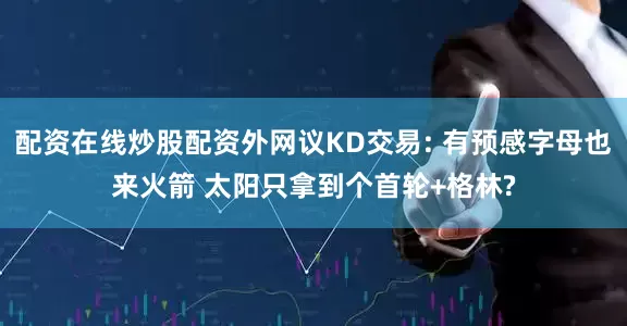 配资在线炒股配资外网议KD交易: 有预感字母也来火箭 太阳只拿到个首轮+格林?
