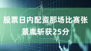股票日内配资那场比赛张景胤斩获25分