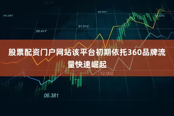 股票配资门户网站该平台初期依托360品牌流量快速崛起