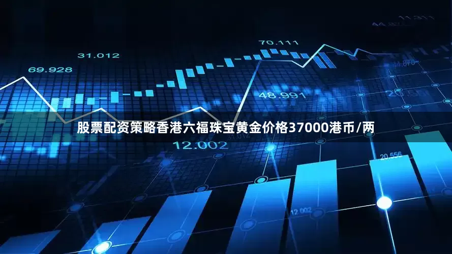 股票配资策略香港六福珠宝黄金价格37000港币/两