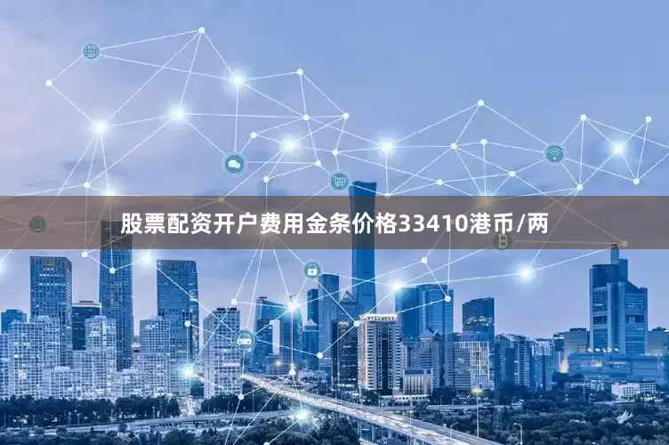 股票配资开户费用金条价格33410港币/两