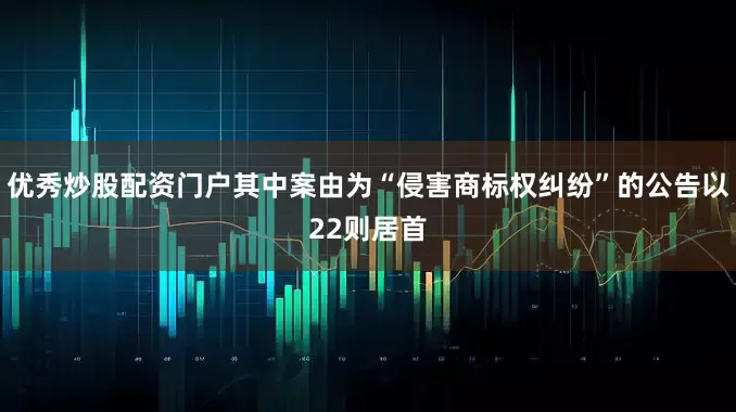 优秀炒股配资门户其中案由为“侵害商标权纠纷”的公告以22则居首