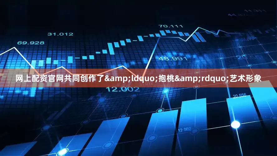 网上配资官网共同创作了&ldquo;抱桃&rdquo;艺术形象
