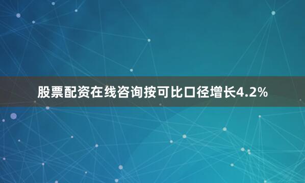 股票配资在线咨询按可比口径增长4.2%