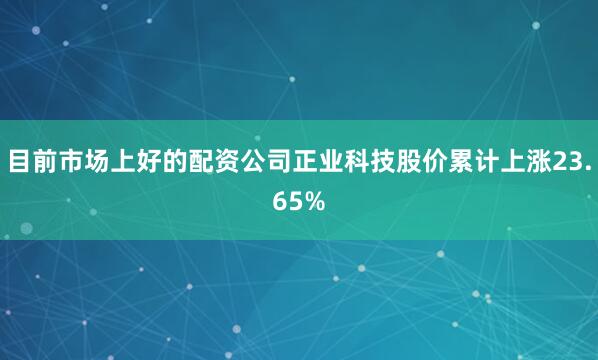 目前市场上好的配资公司正业科技股价累计上涨23.65%
