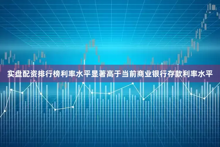 实盘配资排行榜利率水平显著高于当前商业银行存款利率水平