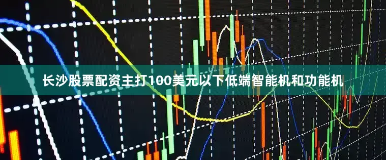 长沙股票配资主打100美元以下低端智能机和功能机