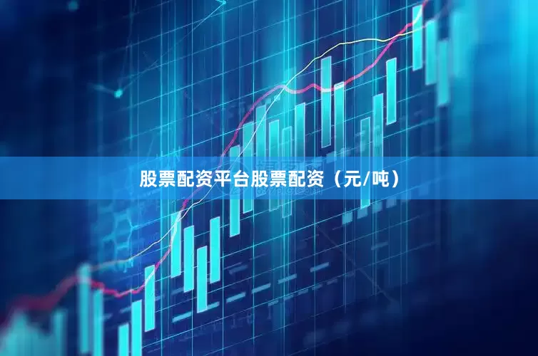 股票配资平台股票配资（元/吨）
