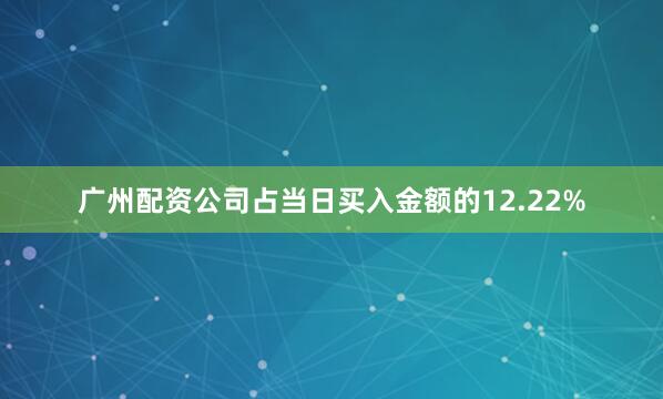 广州配资公司占当日买入金额的12.22%
