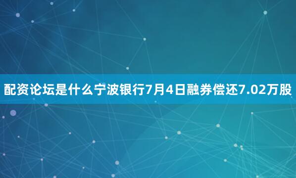 配资论坛是什么宁波银行7月4日融券偿还7.02万股
