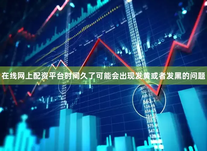 在线网上配资平台时间久了可能会出现发黄或者发黑的问题