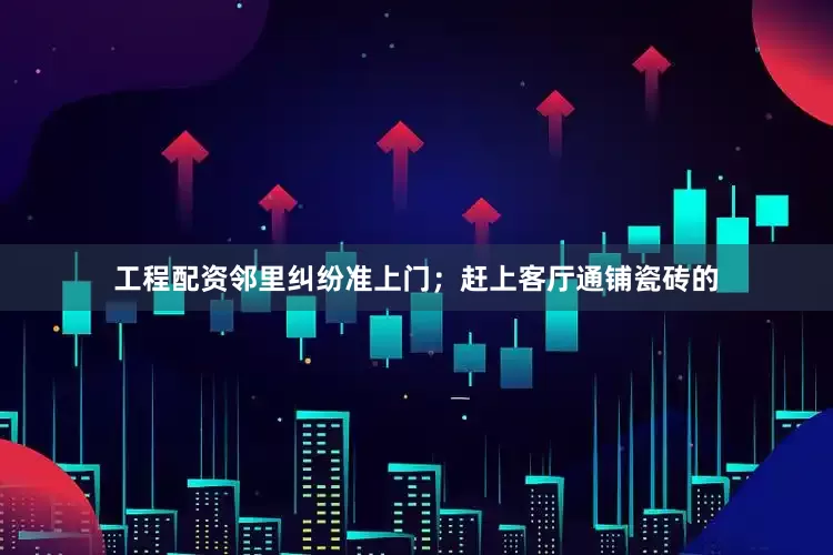 工程配资邻里纠纷准上门；赶上客厅通铺瓷砖的