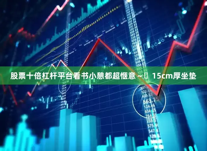 股票十倍杠杆平台看书小憩都超惬意~ 15cm厚坐垫