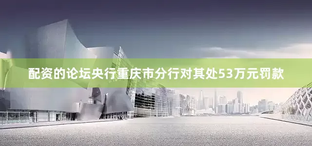 配资的论坛央行重庆市分行对其处53万元罚款