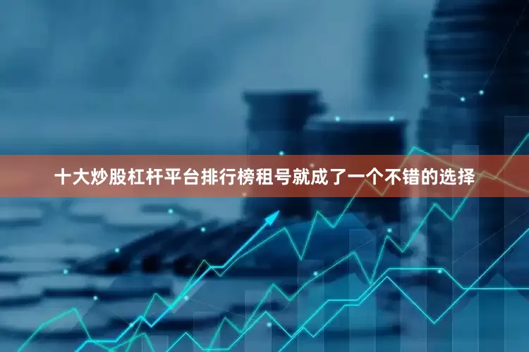 十大炒股杠杆平台排行榜租号就成了一个不错的选择