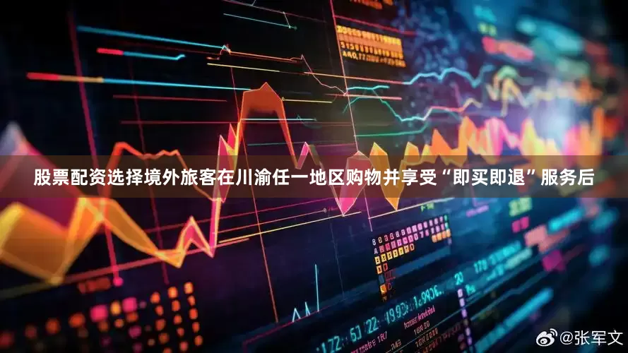 股票配资选择境外旅客在川渝任一地区购物并享受“即买即退”服务后