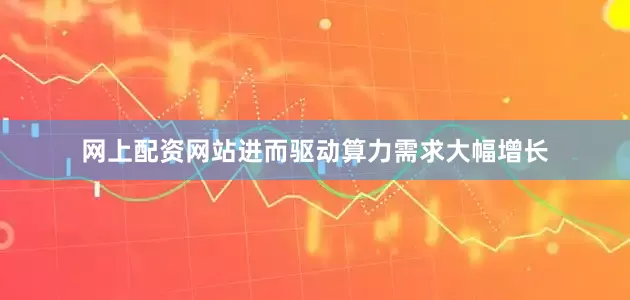 网上配资网站进而驱动算力需求大幅增长