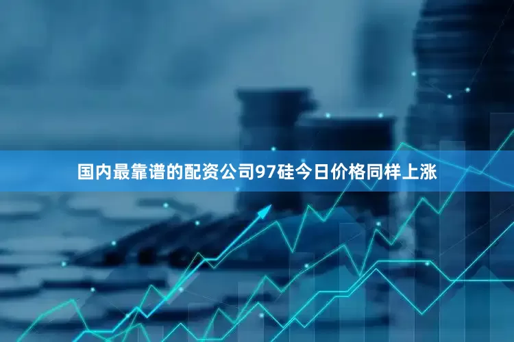 国内最靠谱的配资公司97硅今日价格同样上涨