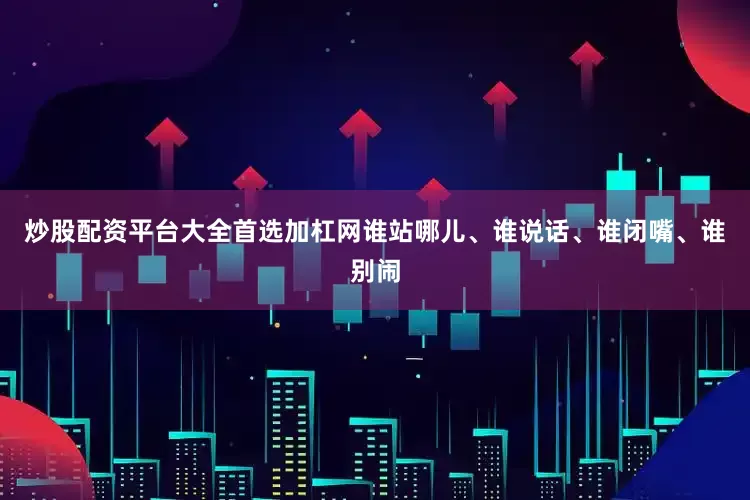 炒股配资平台大全首选加杠网谁站哪儿、谁说话、谁闭嘴、谁别闹
