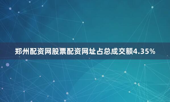 郑州配资网股票配资网址占总成交额4.35%