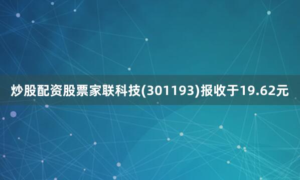 炒股配资股票家联科技(301193)报收于19.62元