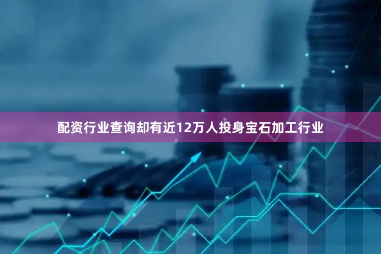 配资行业查询却有近12万人投身宝石加工行业