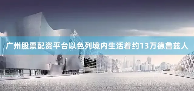 广州股票配资平台以色列境内生活着约13万德鲁兹人