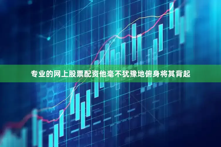 专业的网上股票配资他毫不犹豫地俯身将其背起