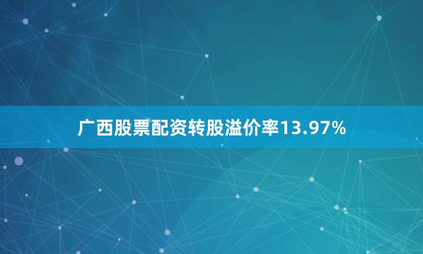 广西股票配资转股溢价率13.97%