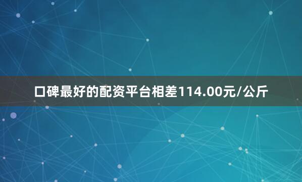 口碑最好的配资平台相差114.00元/公斤