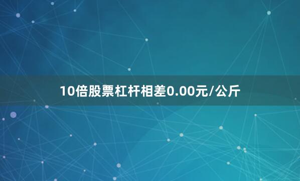 10倍股票杠杆相差0.00元/公斤
