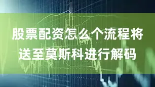 股票配资怎么个流程将送至莫斯科进行解码
