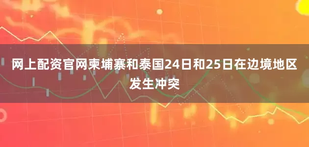 网上配资官网　　柬埔寨和泰国24日和25日在边境地区发生冲突