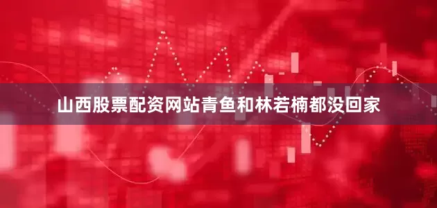 山西股票配资网站青鱼和林若楠都没回家