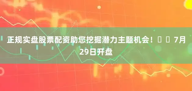 正规实盘股票配资助您挖掘潜力主题机会！		　　7月29日开盘
