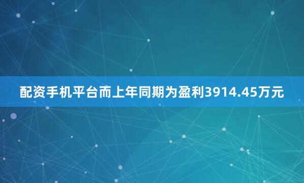 配资手机平台而上年同期为盈利3914.45万元