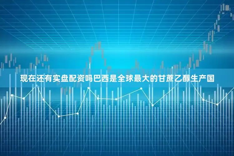 现在还有实盘配资吗巴西是全球最大的甘蔗乙醇生产国