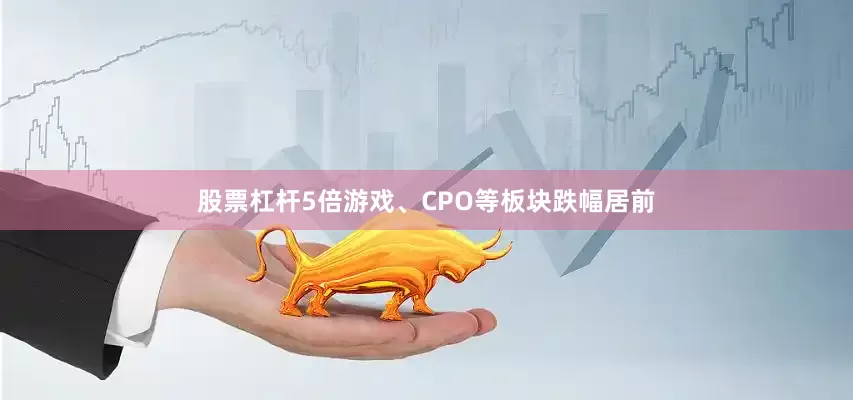 股票杠杆5倍游戏、CPO等板块跌幅居前