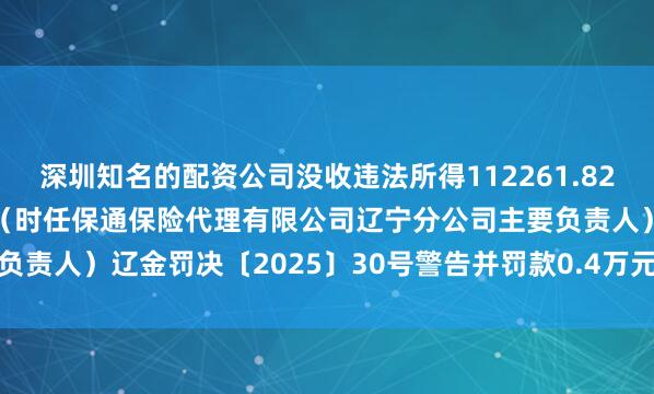 深圳知名的配资公司没收违法所得112261.82元辽宁金融监管局2王鹏（时任保通保险代理有限公司辽宁分公司主要负责人）辽金罚决〔2025〕30号警告并罚款0.4万元辽宁金融监管局