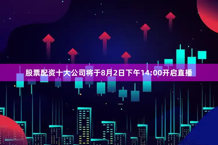 股票配资十大公司将于8月2日下午14:00开启直播
