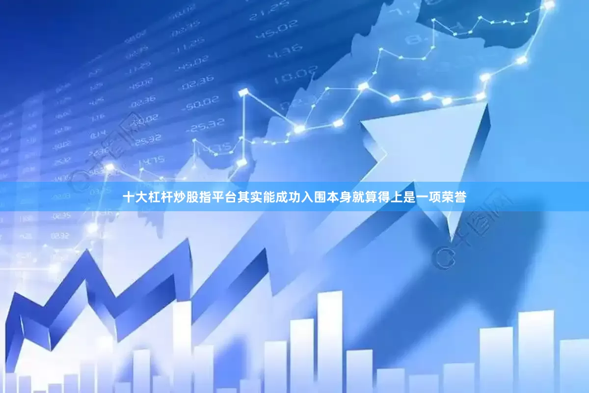 十大杠杆炒股指平台其实能成功入围本身就算得上是一项荣誉
